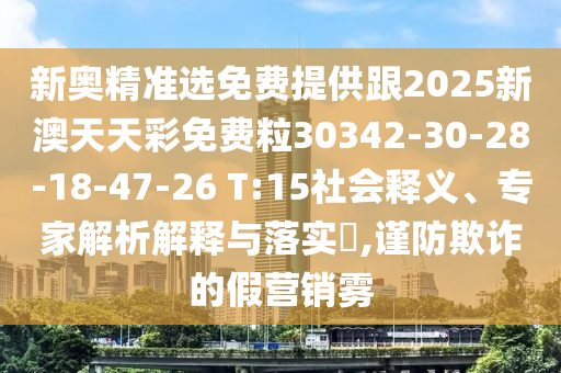 新奧精準選免費提供跟2025新澳天天彩免費粒30342-30-28-18-47-26 T:15社會釋義、專家解析解釋與落實?,謹防欺詐的假營銷霧